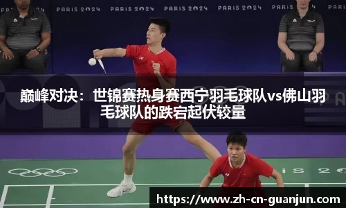 巅峰对决：世锦赛热身赛西宁羽毛球队vs佛山羽毛球队的跌宕起伏较量