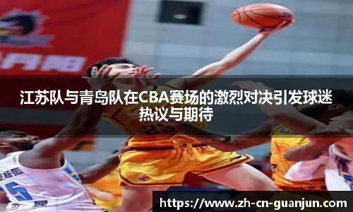 江苏队与青岛队在CBA赛场的激烈对决引发球迷热议与期待